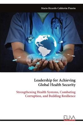 Leadership for Achieving Global Health Security: Strengthening Health Systems, Combating Corruption, and Building Resilience - Mario Ricardo Calderón Pinzón - cover