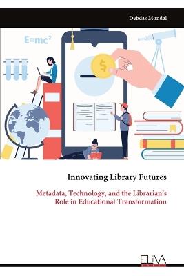 Innovating Library Futures: Metadata, Technology, and the Librarian's Role in Educational Transformation - Debdas Mondal - cover