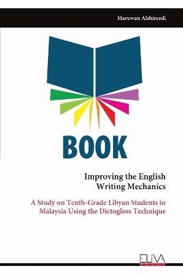 Improving the English Writing Mechanics: A Study on Tenth-Grade Libyan Students in Malaysia Using the Dictogloss Technique - Maruwan Alshireedi - cover