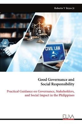 Good Governance and Social Responsibility: Practical Guidance on Governance, Stakeholders, and Social Impact in the Philippines - Roberto V Reyes - cover