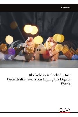 Blockchain Unlocked: How Decentralization Is Reshaping the Digital World - S Swapna - cover