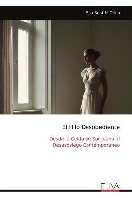 El Hilo Desobediente: Desde la Celda de Sor Juana al Desasosiego Contemporáneo - Elsa Beatriz Grillo - cover