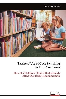 Teachers' Use of Code Switching in EFL Classrooms: How Our Cultural, Ethnical Backgrounds Affect Our Daily Communication - Djakaridia Samaké - cover