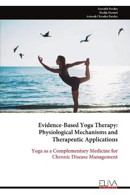 Evidence-Based Yoga Therapy: Physiological Mechanisms and Therapeutic Applications: Yoga as a Complementary Medicine for Chronic Disease Management - Saurabh Pandey,Shailja Kumari,Avinash Chandra Pandey - cover
