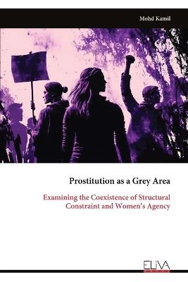 Prostitution as a Grey Area: Examining the Coexistence of Structural Constraint and Women's Agency - Mohd Kamil - cover