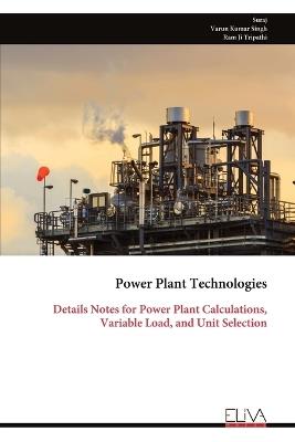 Power Plant Technologies: Details Notes for Power Plant Calculations, Variable Load, and Unit Selection - Suraj,Varun Kumar Singh,Ram Ji Tripathi - cover
