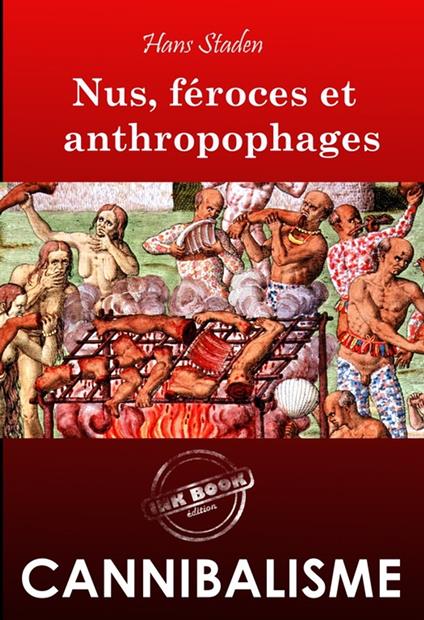 Nus, féroces et anthropophages. Enquête ethnographique annotée et illustrée sur les cannibales [Nouvelle édition entièrement revue et corrigée].