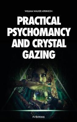 Practical Psychomancy and Crystal Gazing: A Course of Lessons on The Psychic Phenomena of Distant Sensing, Clairvoyance, Psychometry, Crystal Gazing, Etc. - William Walker Atkinson - cover