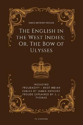 The English in the West Indies; Or, The Bow of Ulysses: Including FROUDACITY: West Indian Fables by James Anthony Froude Explained by J. J. Thomas - James Anthony Froude,J J Thomas - cover