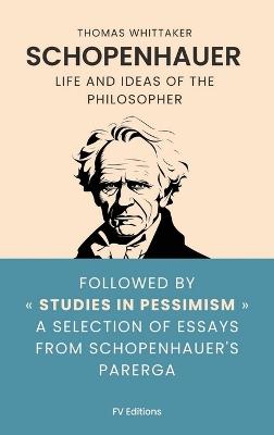 Schopenhauer: Life and ideas of the philosopher, followed by Studies in Pessimism a selection of essays from Schopenhauer's Parerga - Thomas Whittaker,Arthur Schopenhauer - cover
