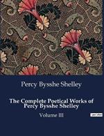 The Complete Poetical Works of Percy Bysshe Shelley: Volume III