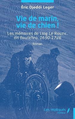 Vie de marin, vie de chien !: Les mémoires de Loig Le Rouzic, dit Boutefeu, 1690-1726 - Eric Djeddi Leger - cover