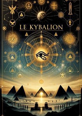 Le Kybalion, Étude sur la philosophie hermétique de l'ancienne Égypte et de l'ancienne Grèce: Les secrets de l'univers et de l'esprit humain révélés par la connaissance hermétique pour atteindre la puissance de la sagesse - Trois Initiés - cover