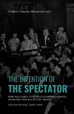 The Invention of the Spectator: How has Early film Spectatorship shaped Audience and Reception Theory. Selected Writings (1900s-1910s) - Frédéric Gimello-Mesplomb - cover
