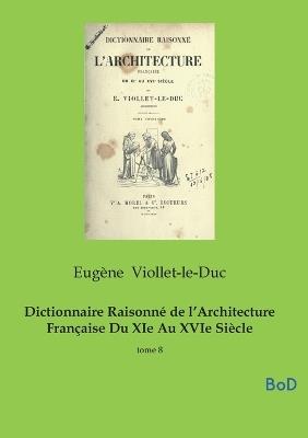 Dictionnaire Raisonné de l'Architecture Française Du XIe Au XVIe Siècle: tome 8 - Eugène Viollet-Le-Duc - cover