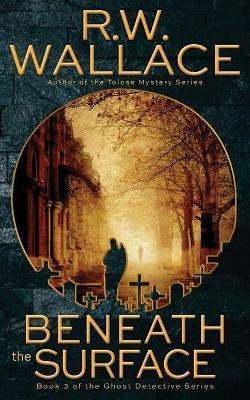 Beneath the Surface: A Ghost Detective Novel - R W Wallace - cover