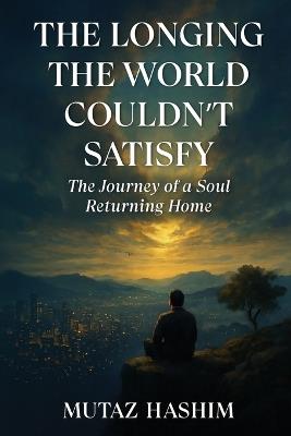 The Longing the World Couldn't Satisfy: The Journey of the Soul Returning Home - Mutaz Hashim - cover