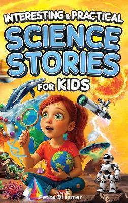 Interesting & Practical Science Stories For Kids: Do You Know It All? Discover 27 Bite-Sized Stories - No More Boring Science, Just Mind-Blowing Facts From Around the World To Satisfy Curious Minds - Petite Dreamer - cover
