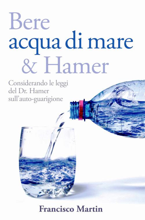 Bere acqua di mare e Hamer. Considerando le leggi del dr. Hamer sull'autoguarigione - Francisco Martin - copertina