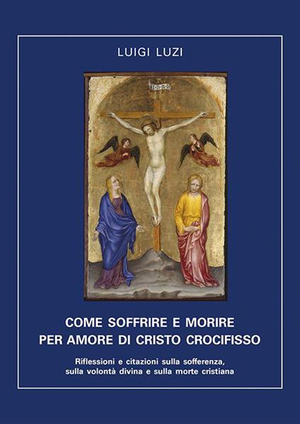 Come soffrire e morire per amore di Cristo crocifisso. Riflessioni e citazioni sulla sofferenza, sulla volontà divina e sulla morte cristiana - Luigi Luzi - copertina