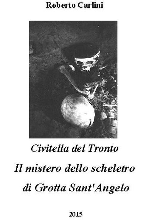 Civitella del Tronto. Il mistero dello scheletro di Grotta Sant'Angelo - Roberto Carlini - copertina