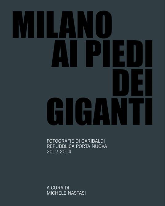 Milano ai piedi dei giganti. Fotografie di Garibaldi, Repubblica, Porta Nuova 2012-2014. Ediz. illustrata - copertina