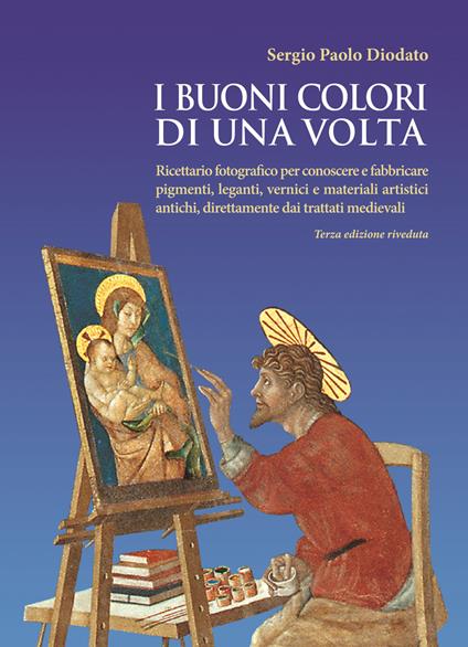 I buoni colori di una volta. buoni colori di una volta. Ricettario fotografico per conoscere e fabbricare pigmenti, leganti, vernici e materiali artistici antichi, direttamente dai trattati medievali - Sergio Paolo Diodato - copertina