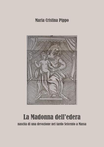 La Madonna dell'edera. Nascita di una devozione nel tardo Seicento a Massa - Maria Cristina Pippo - copertina