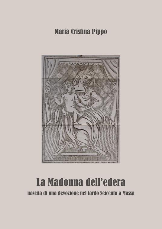 La Madonna dell'edera. Nascita di una devozione nel tardo Seicento a Massa - Maria Cristina Pippo - copertina