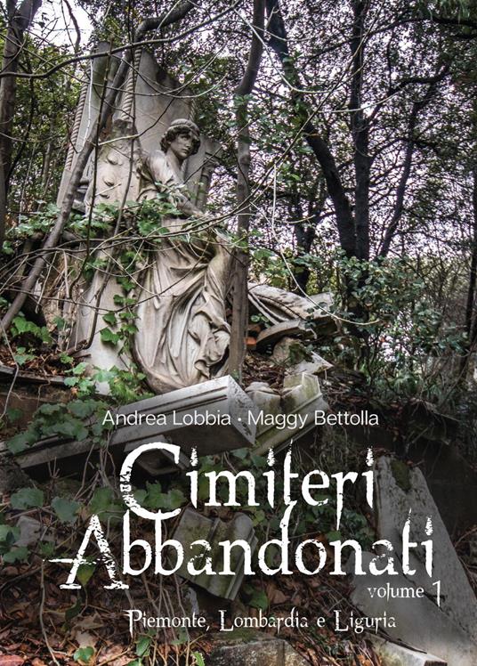 Cimiteri abbandonati. Vol. 1: Piemonte, Lombardia e Liguria. - Maggy Bettolla,Andrea Lobbia - copertina