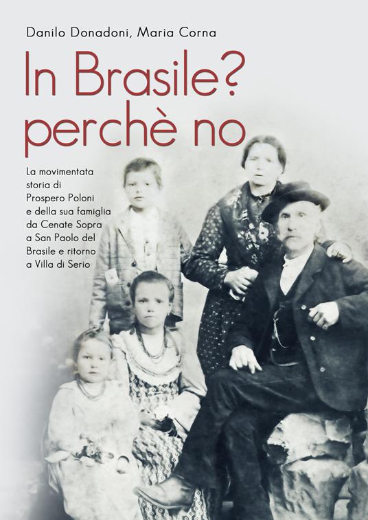 In Brasile? Perché no. La movimentata storia di Prospero Poloni e della sua famiglia da Cenate Sopra a San Paolo del Brasile e ritorno a Villa di Serio - Danilo Donadoni,Maria Corna - copertina