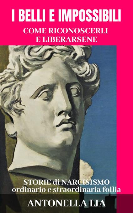 I belli e impossibili. Come riconoscerli e liberarsene. Storie di narcisismo ordinario e straordinaria follia - Antonella Lia - copertina