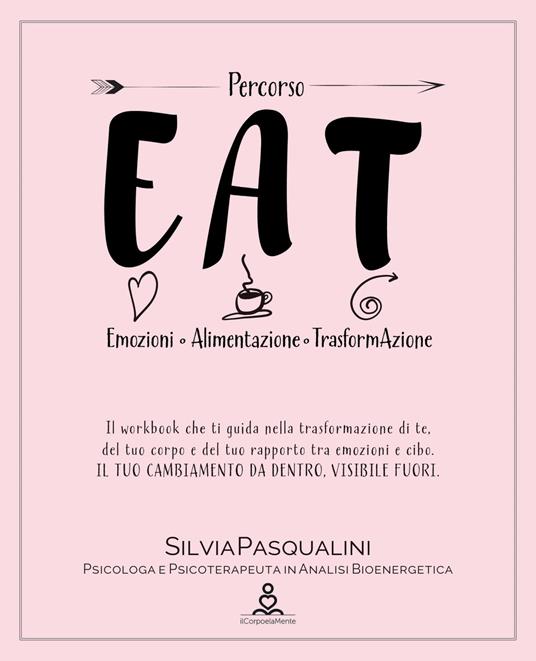 EAT. Emozione, alimentazione, trasformazione. ll libro che ti guida nella trasformazione di te, del tuo corpo e del tuo rapporto tra emozioni e cibo. Il tuo cambiamento da dentro, visibile fuori - Silvia Pasqualini - copertina