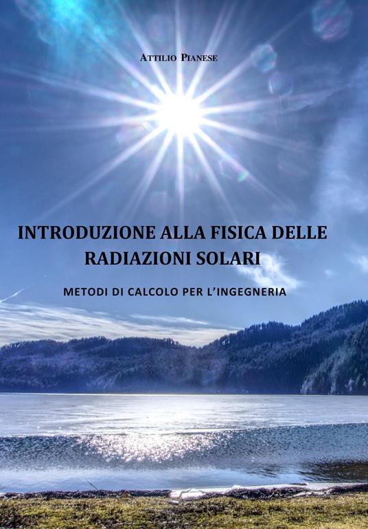 Introduzione alla fisica delle radiazioni solari. Metodi di calcolo per l'ingegneria - Attilio Pianese - copertina