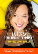 La terza rivoluzione femminile. Secondo Luana Svaizer. Come portare l'abbondanza nella tua vita senza più chiedere permesso a nessuno