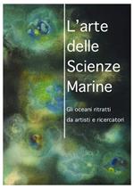 L' arte delle scienze marine. Gli oceani ritratti da artisti e ricercatori. Catalogo della mostra. Ediz. illustrata