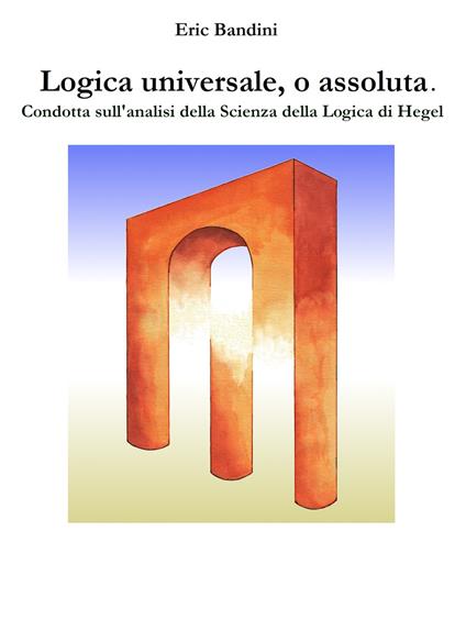 Logica universale, o assoluta. Condotta sull'analisi della «Scienza della logica» di Hegel - Eric Bandini - ebook