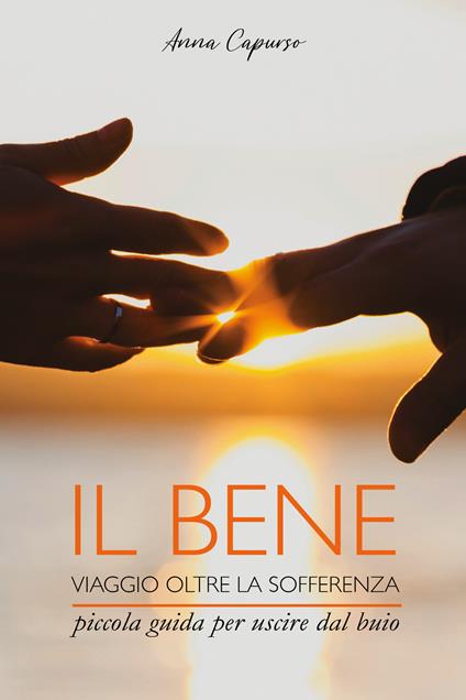 Il bene. Viaggio oltre la sofferenza. Piccola guida per uscire dal buio - Anna Capurso - copertina