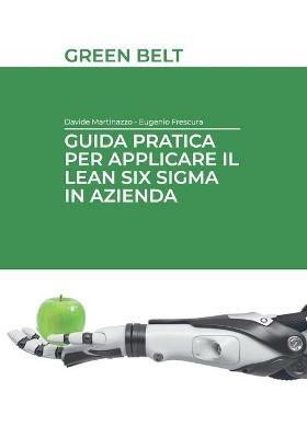 Guida pratica per applicare il Lean Six Sigma in azienda. Green belt. Ediz. integrale - Eugenio Frescura,Davide Martinazzo - copertina