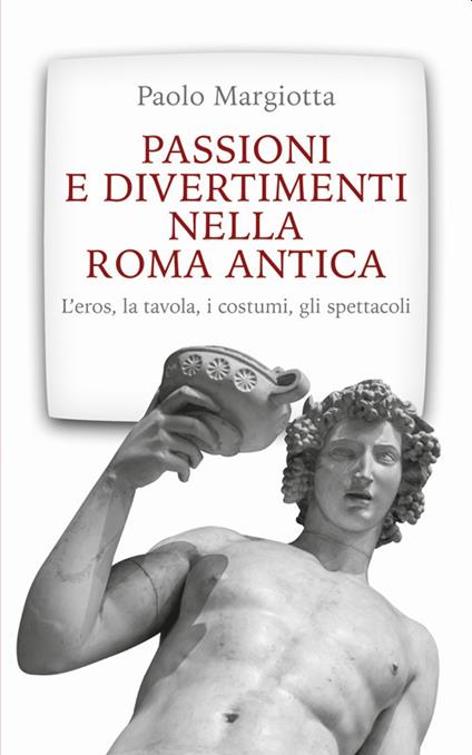 Passioni e divertimenti nella Roma antica. L'eros, la tavola, i costumi, gli spettacoli. Nuova ediz. - Paolo Margiotta - copertina
