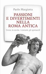 Passioni e divertimenti nella Roma antica. L'eros, la tavola, i costumi, gli spettacoli. Nuova ediz.