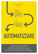 Tra il dire e il fare: automatizzare! Come automatizzare il marketing, le vendite e il post-vendita delle aziende per costruire un'esperienza clienti ineguagliabile. Ediz. integrale