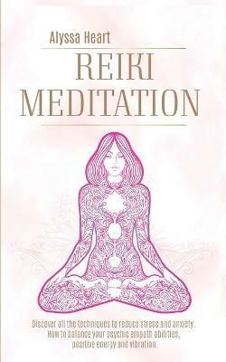 Reiki Meditation. Discover all the techniques to reduce stress and anxienty. How to balance your psychic empath abilities, positive energy and vibration. - Alyssa Heart - copertina