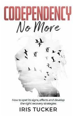 Codependency No More. How to spet its signs, effects and develop the right recovery strategies - Iris Tucker - copertina