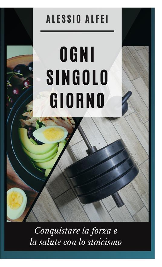 Ogni singolo giorno. Conquistare forza e salute con lo stoicismo - Alessio Alfei - copertina