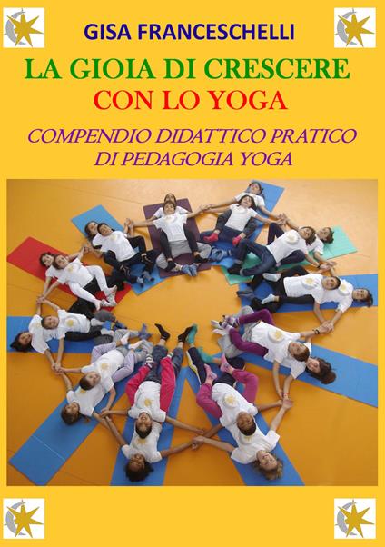 La gioia di crescere con lo yoga. Compendio didattico pratico di pedagogia yoga. Ediz. illustrata - Gisa Franceschelli - copertina