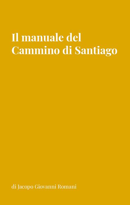 Il manuale del Cammino di Santiago. La guida per organizzare e conoscere i principali cammini di Santiago de Compostela - Jacopo Giovanni Romani - copertina