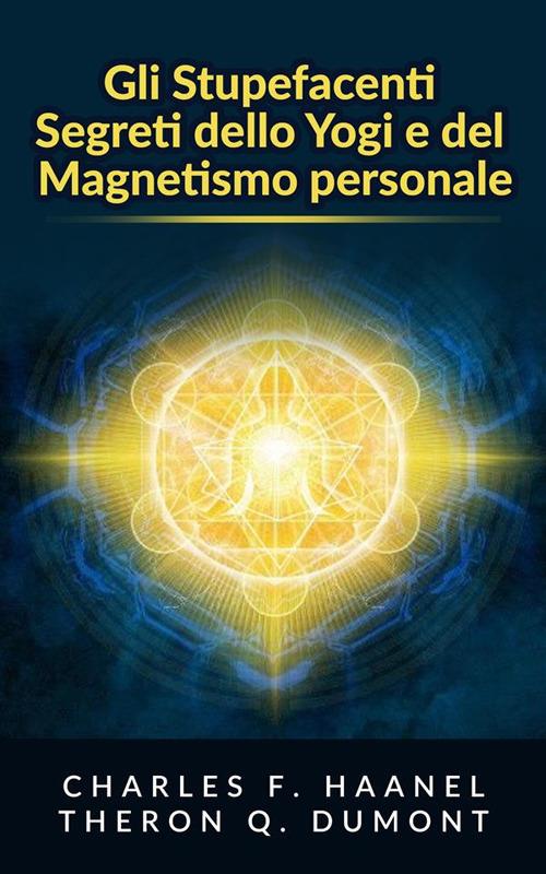 Gli stupefacenti segreti dello yogi e del magnetismo personale. Strategie e tecniche per migliorare la memoria, risolvere i problemi e sviluppare un istinto brillante - Theron Q. Dumont,Charles Haanel - ebook
