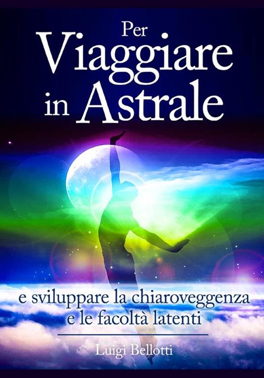 Per viaggiare in astrale e sviluppare la chiaroveggenza e le facoltà latenti - Luigi Bellotti - copertina