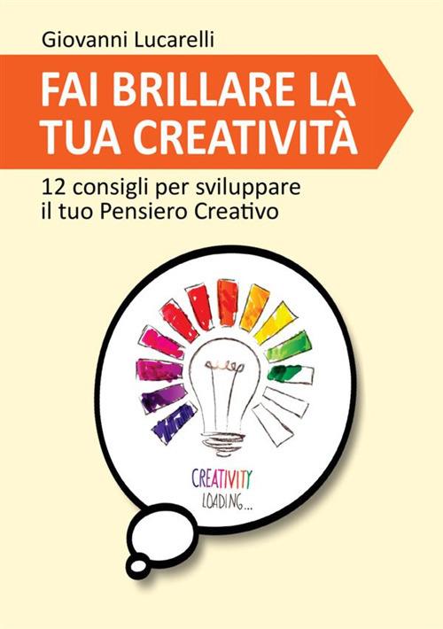 Fai brillare la tua creatività. 12 consigli per sviluppare il tuo pensiero creativo - Giovanni Lucarelli - copertina